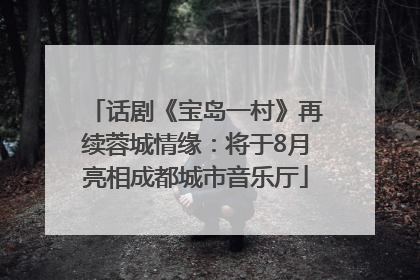 话剧《宝岛一村》再续蓉城情缘：将于8月亮相成都城市音乐厅