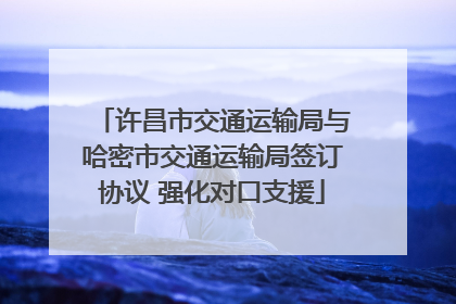 许昌市交通运输局与哈密市交通运输局签订协议 强化对口支援