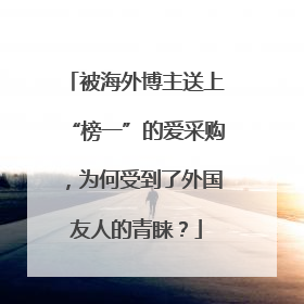 被海外博主送上“榜一”的爱采购，为何受到了外国友人的青睐？