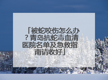 被蛇咬伤怎么办？青岛抗蛇毒血清医院名单及急救指南请收好