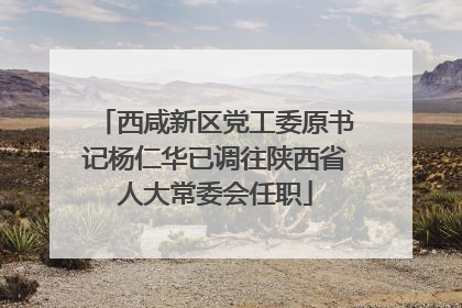 西咸新区党工委原书记杨仁华已调往陕西省人大常委会任职