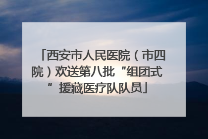 西安市人民医院（市四院）欢送第八批“组团式”援藏医疗队队员