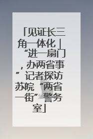 见证长三角一体化｜“进一扇门，办两省事”记者探访苏皖“两省一街”警务室