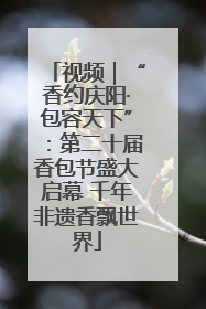 视频｜“香约庆阳·包容天下”：第二十届香包节盛大启幕 千年非遗香飘世界
