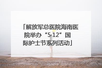 解放军总医院海南医院举办“5·12”国际护士节系列活动