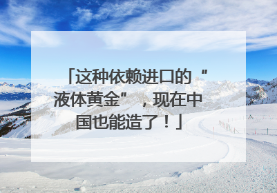 这种依赖进口的“液体黄金”，现在中国也能造了！