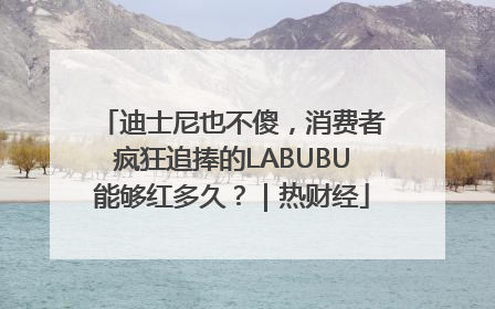 迪士尼也不傻，消费者疯狂追捧的LABUBU能够红多久？｜热财经