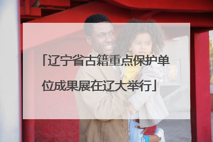 辽宁省古籍重点保护单位成果展在辽大举行