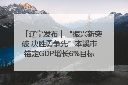 辽宁发布｜“振兴新突破 决胜勇争先”本溪市锚定GDP增长6%目标推进十项重点工作