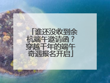 谁还没收到余杭端午邀请函？穿越千年的端午奇遇报名开启