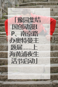 豫园集结国创动漫IP、南京路办奥特曼主题展……上海黄浦夜生活节启动