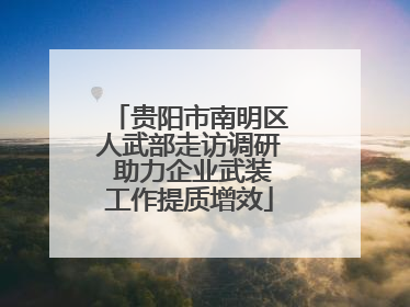 贵阳市南明区人武部走访调研 助力企业武装工作提质增效