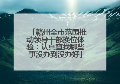 赣州全市范围推动领导干部换位体验：认真查找哪些事没办到没办好