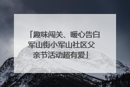 趣味闯关、暖心告白 军山街小军山社区父亲节活动超有爱