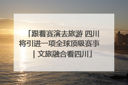 跟着赛演去旅游 四川将引进一项全球顶级赛事｜文旅融合看四川
