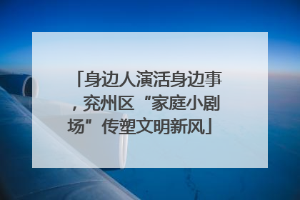 身边人演活身边事，兖州区“家庭小剧场”传塑文明新风