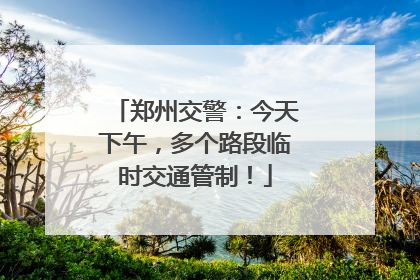 郑州交警：今天下午，多个路段临时交通管制！