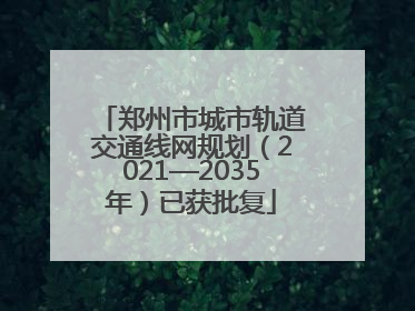 郑州市城市轨道交通线网规划（2021—2035年）已获批复