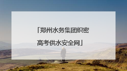 郑州水务集团织密高考供水安全网