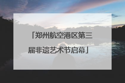 郑州航空港区第三届非遗艺术节启幕