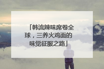 韩流辣味席卷全球，三养火鸡面的味觉征服之路