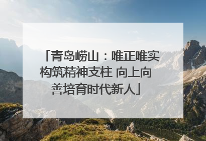 青岛崂山：唯正唯实构筑精神支柱 向上向善培育时代新人
