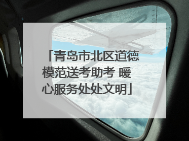 青岛市北区道德模范送考助考 暖心服务处处文明