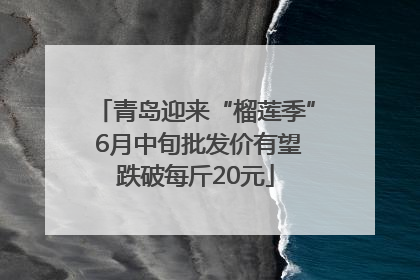 青岛迎来“榴莲季” 6月中旬批发价有望跌破每斤20元