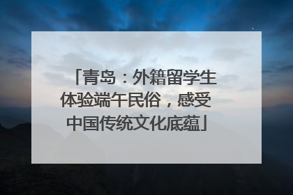 青岛：外籍留学生体验端午民俗，感受中国传统文化底蕴