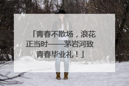 青春不散场，浪花正当时——茅岩河致青春毕业礼！
