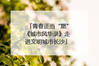 青春正当“燃”《城市风华录》走进文明城市长沙