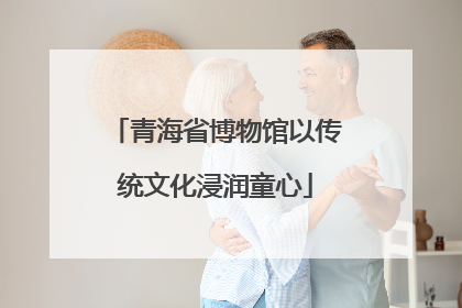 青海省博物馆以传统文化浸润童心