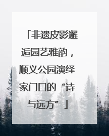 非遗皮影邂逅园艺雅韵，顺义公园演绎家门口的“诗与远方”