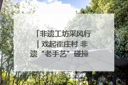 非遗工坊采风行｜戏起霍庄村 非遗“老手艺”碰撞消费“新活力”