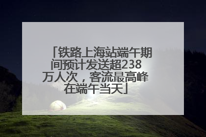 铁路上海站端午期间预计发送超238万人次，客流最高峰在端午当天
