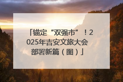 锚定“双强市”！2025年吉安文旅大会部署新篇（图）