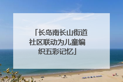 长岛南长山街道社区联动为儿童编织五彩记忆