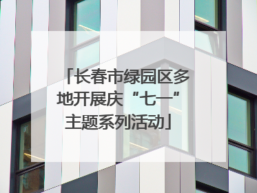 长春市绿园区多地开展庆“七一”主题系列活动