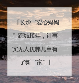 长沙“爱心妈妈”跨城接娃，让事实无人抚养儿童有了新“家”