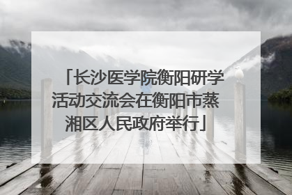 长沙医学院衡阳研学活动交流会在衡阳市蒸湘区人民政府举行