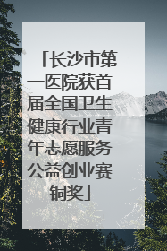 长沙市第一医院获首届全国卫生健康行业青年志愿服务公益创业赛铜奖