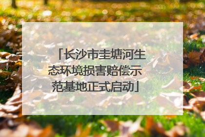 长沙市圭塘河生态环境损害赔偿示范基地正式启动