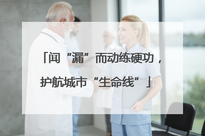 闻“漏”而动练硬功，护航城市“生命线”