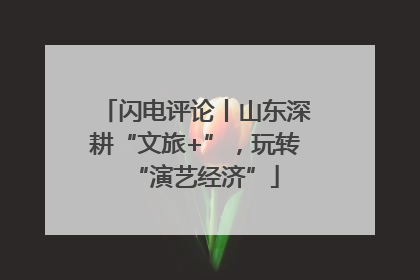 闪电评论丨山东深耕“文旅+”，玩转“演艺经济”