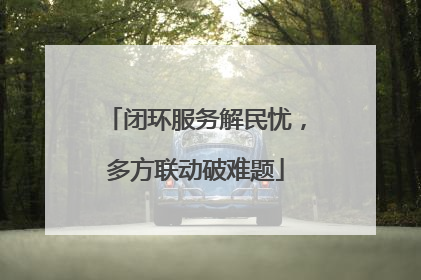 闭环服务解民忧，多方联动破难题