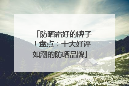 防晒霜好的牌子！盘点：十大好评如潮的防晒品牌