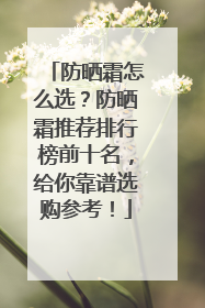 防晒霜怎么选？防晒霜推荐排行榜前十名，给你靠谱选购参考！
