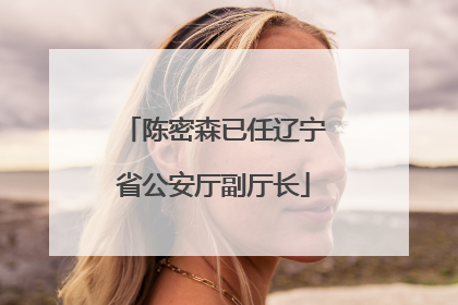 陈密森已任辽宁省公安厅副厅长