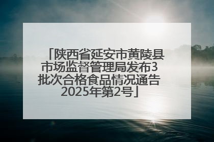 陕西省延安市黄陵县市场监督管理局发布3批次合格食品情况通告2025年第2号