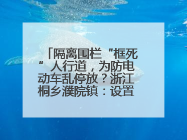 隔离围栏“框死”人行道，为防电动车乱停放？浙江桐乡濮院镇：设置有误，连夜整改